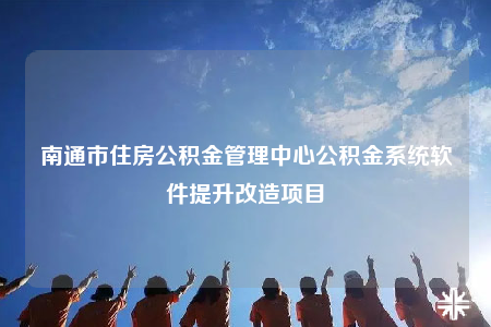 南通市住房公積金管理中心公積金系統(tǒng)軟件提升改造項(xiàng)目