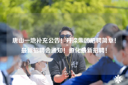 唐山一地補(bǔ)充公告！開灤集團(tuán)招聘簡(jiǎn)章！最新招聘會(huì)通知！遵化最新招聘！