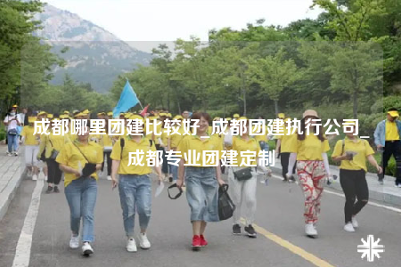成都哪里團(tuán)建比較好_成都團(tuán)建執(zhí)行公司_成都專業(yè)團(tuán)建定制
