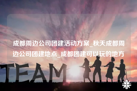 成都周邊公司團(tuán)建活動(dòng)方案_秋天成都周邊公司團(tuán)建地點(diǎn)_成都團(tuán)建可以玩的地方