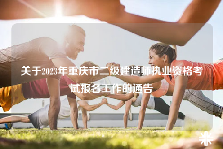關(guān)于2023年重慶市二級建造師執(zhí)業(yè)資格考試報名工作的通告