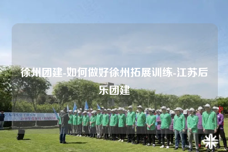 徐州團(tuán)建-如何做好徐州拓展訓(xùn)練-江蘇后樂(lè)團(tuán)建