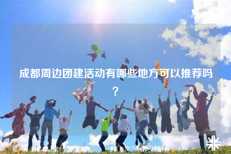 成都周邊團建活動有哪些地方可以推薦嗎？
