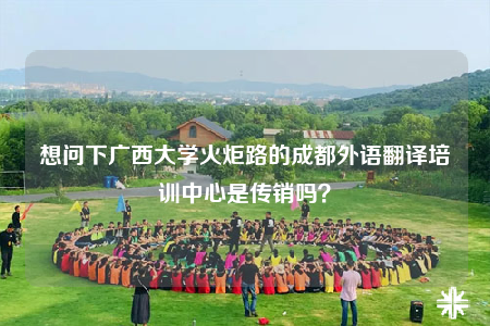 想問(wèn)下廣西大學(xué)火炬路的成都外語(yǔ)翻譯培訓(xùn)中心是傳銷嗎？