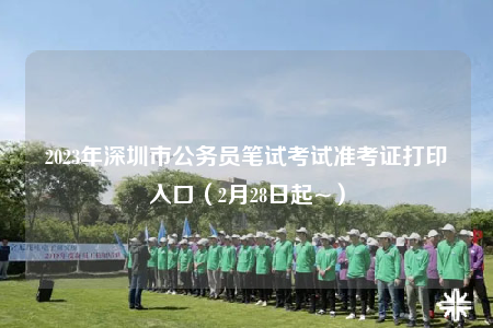2023年深圳市公務員筆試考試準考證打印入口（2月28日起~）