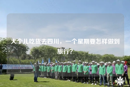 大個(gè)兒吃貨去四川，一個(gè)星期要怎樣做到旅行？
