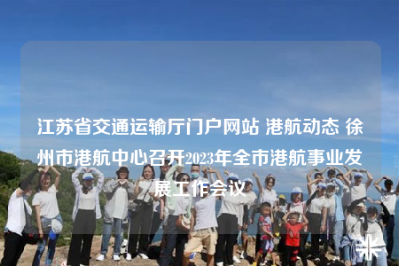 江蘇省交通運(yùn)輸廳門戶網(wǎng)站 港航動(dòng)態(tài) 徐州市港航中心召開2023年全市港航事業(yè)發(fā)展工作會(huì)議