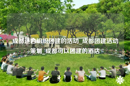 成都適合組織團(tuán)建的活動(dòng)_成都團(tuán)建活動(dòng)策劃_成都可以團(tuán)建的酒店