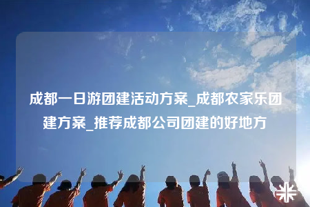 成都一日游團(tuán)建活動(dòng)方案_成都農(nóng)家樂團(tuán)建方案_推薦成都公司團(tuán)建的好地方