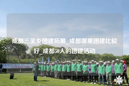 成都三圣鄉(xiāng)團建拓展_成都哪里團建比較好_成都50人的團建活動