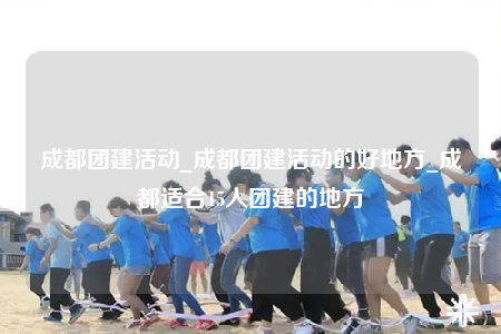 成都團(tuán)建活動(dòng)_成都團(tuán)建活動(dòng)的好地方_成都適合15人團(tuán)建的地方