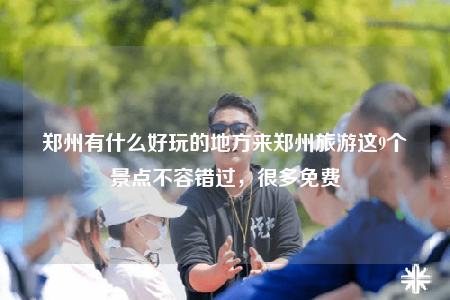 鄭州有什么好玩的地方來鄭州旅游這9個景點不容錯過，很多免費