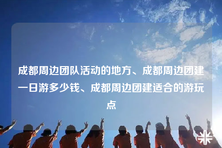 成都周邊團(tuán)隊(duì)活動(dòng)的地方、成都周邊團(tuán)建一日游多少錢、成都周邊團(tuán)建適合的游玩點(diǎn)