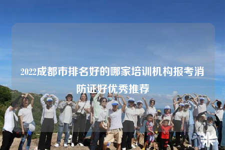 2022成都市排名好的哪家培訓機構報考消防證好優(yōu)秀推薦