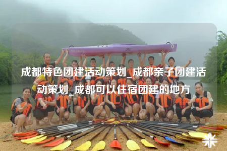 成都特色團(tuán)建活動(dòng)策劃_成都親子團(tuán)建活動(dòng)策劃_成都可以住宿團(tuán)建的地方