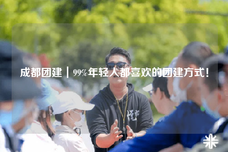 成都團(tuán)建｜99%年輕人都喜歡的團(tuán)建方式！