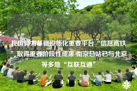 我國(guó)算力基礎(chǔ)設(shè)施化重要平臺(tái)“信息高鐵”取得重要階段性成果 南京總站已與北京等多地“互聯(lián)互通”