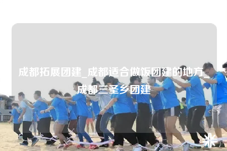 成都拓展團(tuán)建_成都適合做飯團(tuán)建的地方_成都三圣鄉(xiāng)團(tuán)建