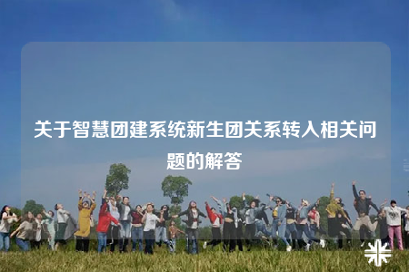 關(guān)于智慧團(tuán)建系統(tǒng)新生團(tuán)關(guān)系轉(zhuǎn)入相關(guān)問題的解答