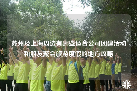 蘇州及上海周邊有哪些適合公司團(tuán)建活動和朋友聚會旅游度假的地方攻略