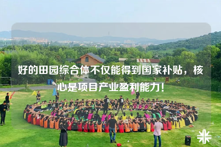 好的田園綜合體不僅能得到國家補(bǔ)貼，核心是項(xiàng)目產(chǎn)業(yè)盈利能力！