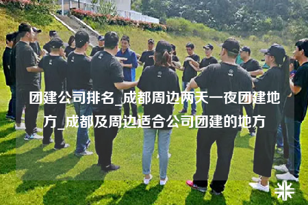團(tuán)建公司排名_成都周邊兩天一夜團(tuán)建地方_成都及周邊適合公司團(tuán)建的地方