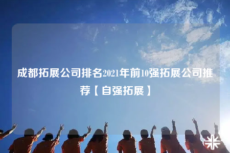 成都拓展公司排名2021年前10強(qiáng)拓展公司推薦【自強(qiáng)拓展】