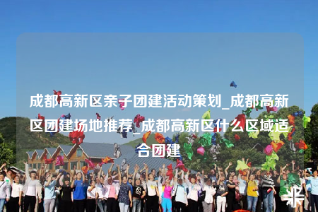 成都高新區(qū)親子團建活動策劃_成都高新區(qū)團建場地推薦_成都高新區(qū)什么區(qū)域適合團建
