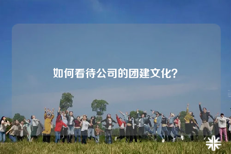 如何看待公司的團(tuán)建文化？