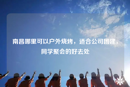 南昌哪里可以戶外燒烤，適合公司團(tuán)建，同學(xué)聚會的好去處