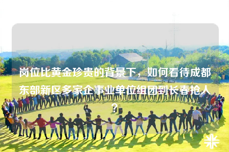 崗位比黃金珍貴的背景下，如何看待成都東部新區(qū)多家企事業(yè)單位組團(tuán)到長(zhǎng)春搶人？