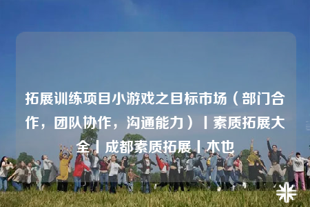 拓展訓(xùn)練項(xiàng)目小游戲之目標(biāo)市場(chǎng)（部門合作，團(tuán)隊(duì)協(xié)作，溝通能力）丨素質(zhì)拓展大全丨成都素質(zhì)拓展丨木也