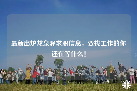 最新出爐龍泉驛求職信息，要找工作的你還在等什么！