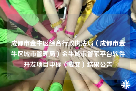成都市金牛區(qū)綜合行政執(zhí)法局（成都市金牛區(qū)城市管理局）金牛城市管家平臺軟件開發(fā)項目中標(biāo)（成交）結(jié)果公告
