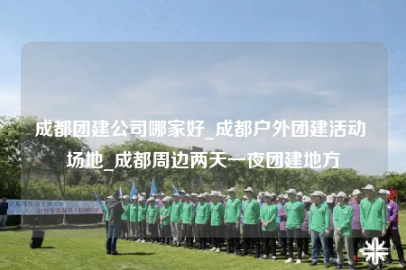 成都團(tuán)建公司哪家好_成都戶外團(tuán)建活動(dòng) 場地_成都周邊兩天一夜團(tuán)建地方