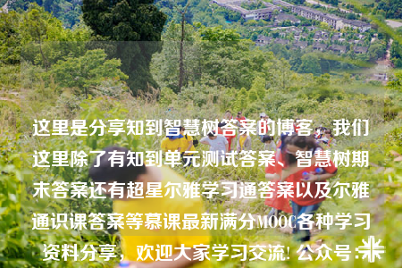 這里是分享知到智慧樹答案的博客，我們這里除了有知到單元測試答案、智慧樹期末答案還有超星爾雅學(xué)習(xí)通答案以及爾雅通識課答案等慕課最新滿分MOOC各種學(xué)習(xí)資料分享，歡迎大家學(xué)習(xí)交流! 公眾號：帥搜