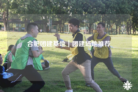合肥團建基地｜團建場地推薦