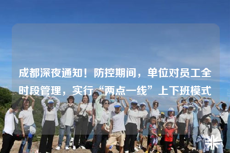 成都深夜通知！防控期間，單位對(duì)員工全時(shí)段管理，實(shí)行“兩點(diǎn)一線”上下班模式