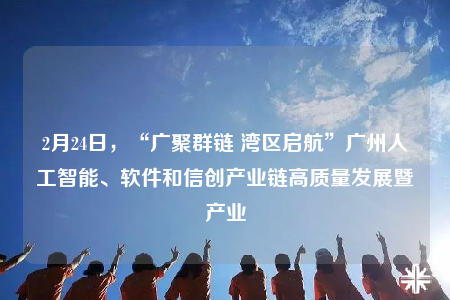 2月24日，“廣聚群鏈 灣區(qū)啟航”廣州人工智能、軟件和信創(chuàng)產(chǎn)業(yè)鏈高質(zhì)量發(fā)展暨產(chǎn)業(yè)