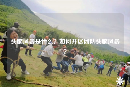 頭腦風(fēng)暴是什么？如何開(kāi)展團(tuán)隊(duì)頭腦風(fēng)暴？