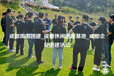 成都周圍團建_成都休閑團建基地_成都企業(yè)團建活動