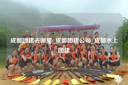 成都團(tuán)建去哪里_成都團(tuán)建公司_成都水上團(tuán)建