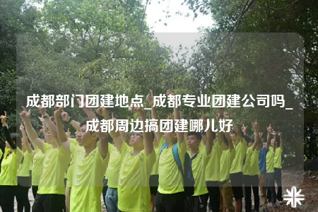 成都部門團(tuán)建地點(diǎn)_成都專業(yè)團(tuán)建公司嗎_成都周邊搞團(tuán)建哪兒好