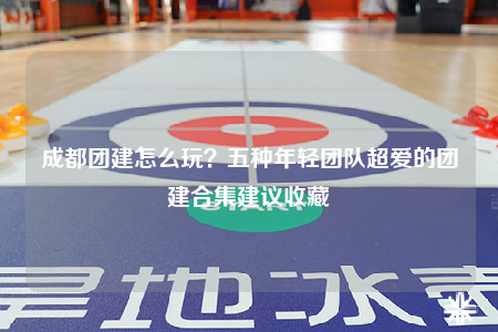 成都團(tuán)建怎么玩？五種年輕團(tuán)隊(duì)超愛的團(tuán)建合集建議收藏