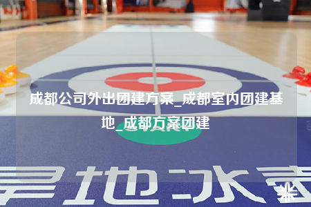成都公司外出團建方案_成都室內(nèi)團建基地_成都方案團建