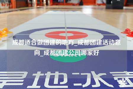 成都適合做團(tuán)建的地方_成都團(tuán)建活動(dòng)意向_成都團(tuán)建公司哪家好