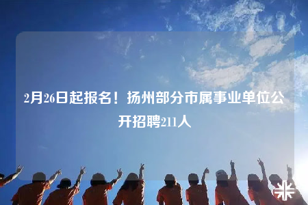 2月26日起報名！揚州部分市屬事業(yè)單位公開招聘211人