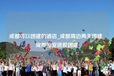 成都可以團(tuán)建的酒店_成都周邊兩天團(tuán)建_成都密室逃脫團(tuán)建