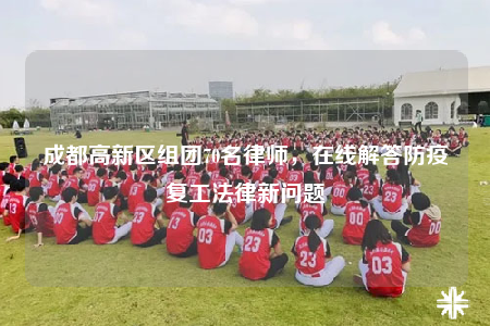 成都高新區(qū)組團(tuán)70名律師，在線解答防疫復(fù)工法律新問題