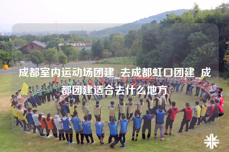 成都室內(nèi)運(yùn)動(dòng)場(chǎng)團(tuán)建_去成都虹口團(tuán)建_成都團(tuán)建適合去什么地方